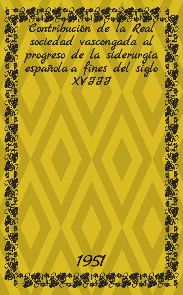 Contribuci&oacute;n de la Real sociedad vascongada al progreso de la siderurgia espa&ntilde;ola a fines del siglo XVIII (1771-1793)