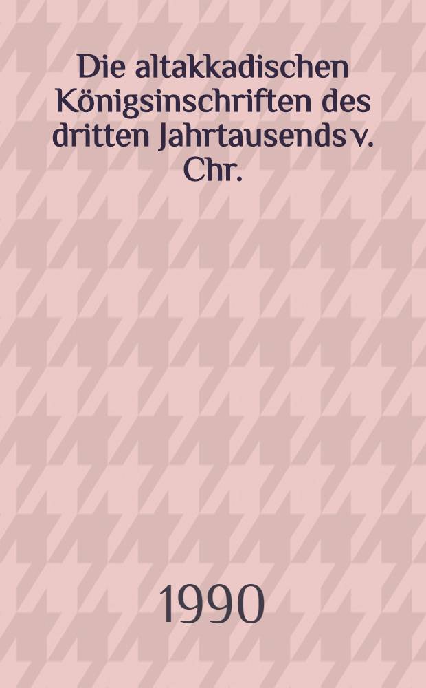 Die altakkadischen K&ouml;nigsinschriften des dritten Jahrtausends v. Chr.
