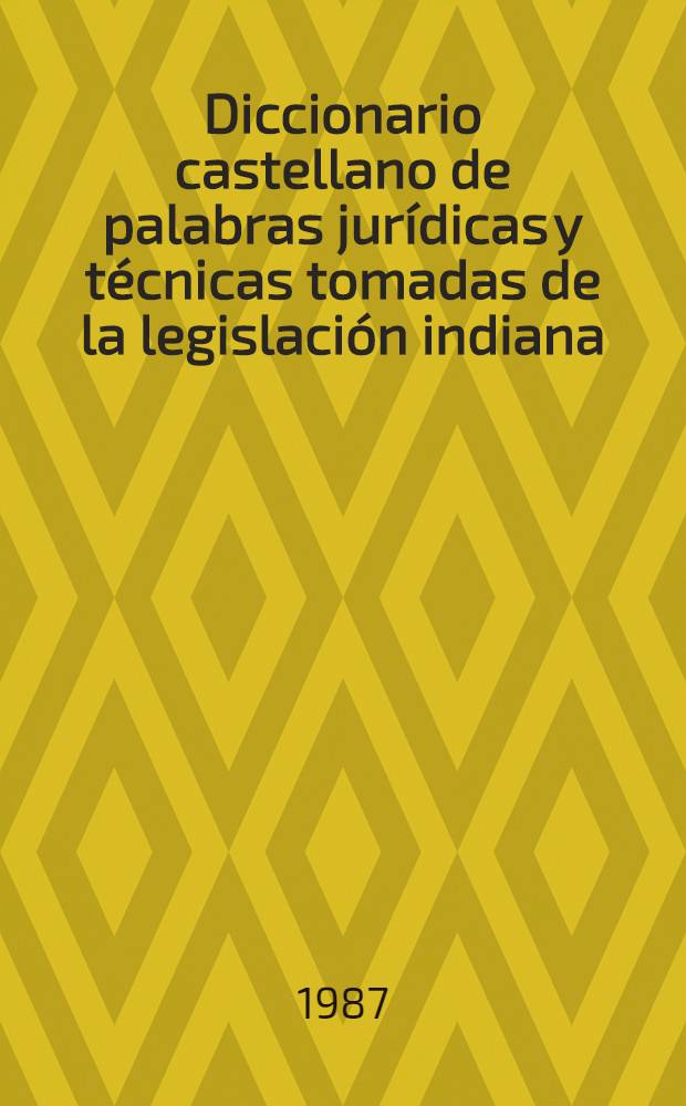 Diccionario castellano de palabras jur&iacute;dicas y t&eacute;cnicas tomadas de la legislaci&oacute;n indiana