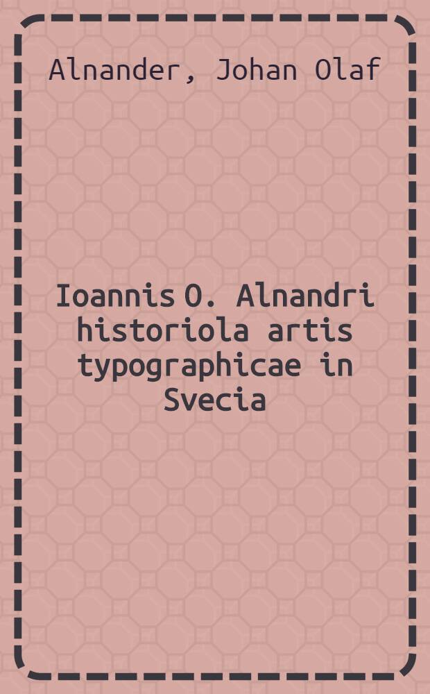 Ioannis O. Alnandri historiola artis typographicae in Svecia : Publica et solenni exercitatione sub moderamine celeberrimi viri m. Fabiani Törner, doq. profess. regii & ord. Upsaliae anno cↁↁccxxii. mense junio primum proposita : Nunc vero ob argumenti tum praeitantiam, tum jucunditatem in Germania recusa