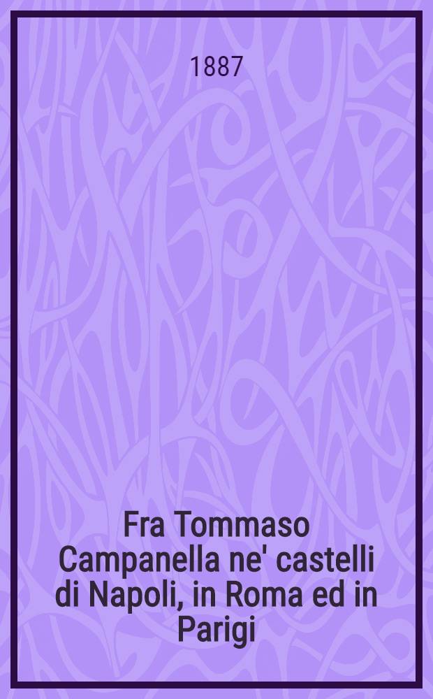 Fra Tommaso Campanella ne' castelli di Napoli, in Roma ed in Parigi : Narrazione con molti documenti e 10 opuscoli del Campanella inediti. Vol. 1 : Narrazione