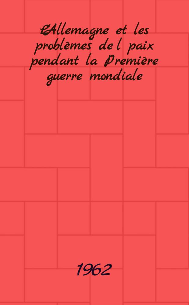 L'Allemagne et les problèmes de l paix pendant la Première guerre mondiale : Documents extraits des archives de l'Office allemand des Affaires étrangères