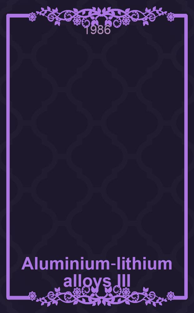 Aluminium-lithium alloys III : Proc. of the Third Intern. aluminium-lithium conf. spons. a. organized by the Inst. of metals, Univ. of Oxford, 8-11 July 1985