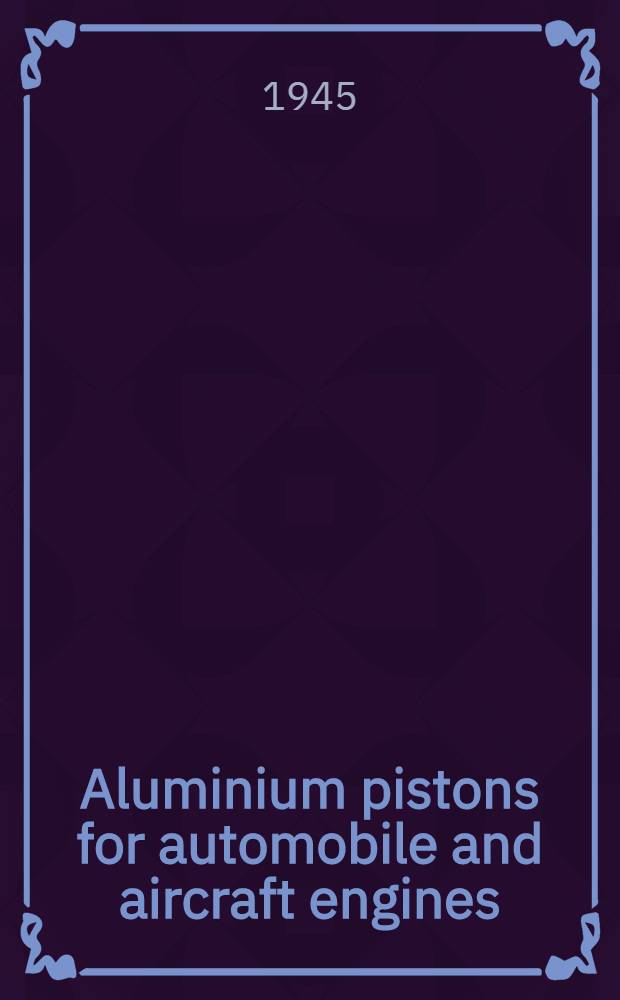Aluminium pistons for automobile and aircraft engines : report prepared by Field information agency, technical, United States Group control council for Germany