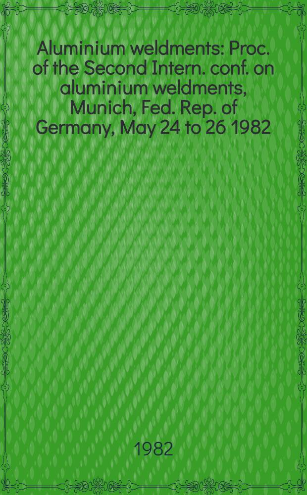 Aluminium weldments : Proc. of the Second Intern. conf. on aluminium weldments, Munich, Fed. Rep. of Germany, May 24 to 26 1982