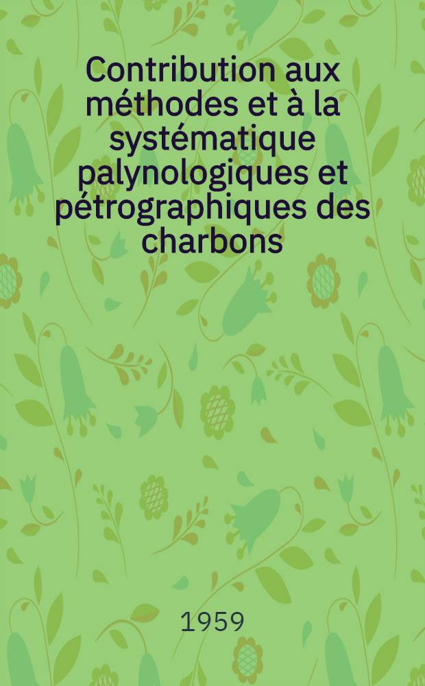 Contribution aux méthodes et à la systématique palynologiques et pétrographiques des charbons: Application au problème de la corrélation des couches: 1-re thèse; Radioactivité des roches sédimentaires organiques: 2-re thèse: Thèses présentées à la Faculté des sciences de l'Univ. de Paris ... / par Boris Alpern