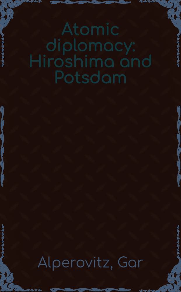 Atomic diplomacy : Hiroshima and Potsdam : The use of the atomic bomb and the American confrontation with Soviet power
