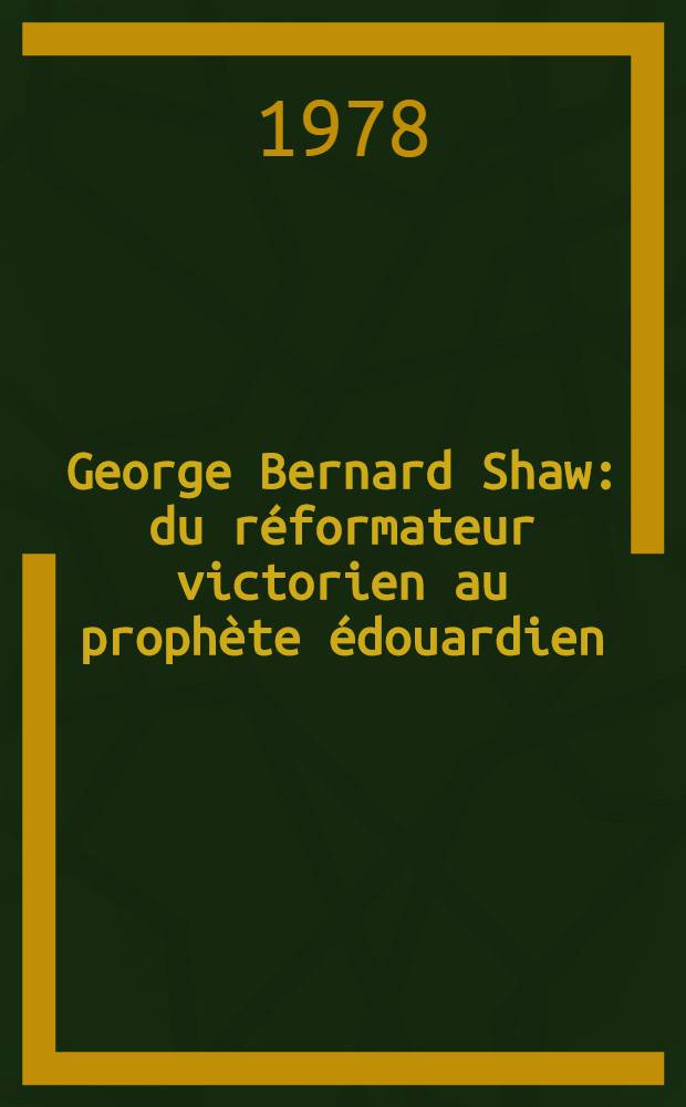 George Bernard Shaw : du réformateur victorien au prophète édouardien : formation et évolution de ses idées, 1856-1910 : thèse