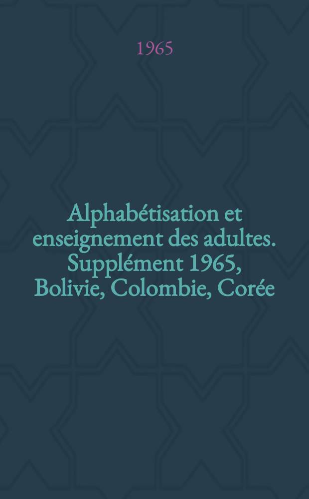 Alphab&eacute;tisation et enseignement des adultes. Suppl&eacute;ment 1965, Bolivie, Colombie, Cor&eacute;e (r&eacute;publique de) [e. a.]