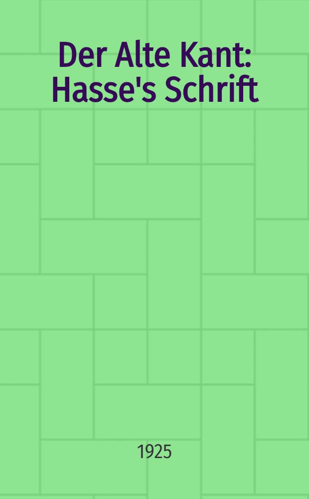 Der Alte Kant : Hasse's Schrift: 'Letzte Äusserungen Kants und persönliche Notizen aus dem Opus postumum'