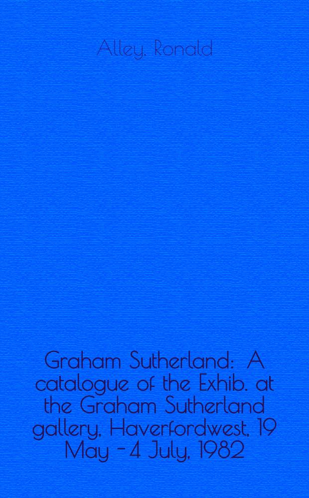 Graham Sutherland : A catalogue of the Exhib. at the Graham Sutherland gallery, Haverfordwest, 19 May - 4 July, 1982