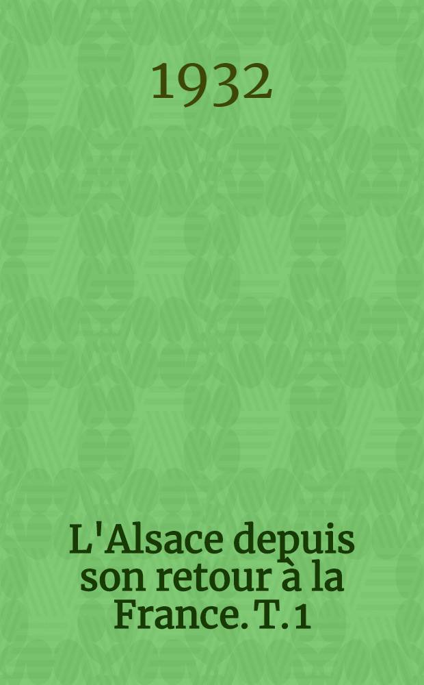 L'Alsace depuis son retour à la France. T. 1 : Administration ; Législation ; Vie politique et sociale ; Enseignement, lettres, sciences et arts ; Les étrangers ; L'Alsace hors d'Alsace