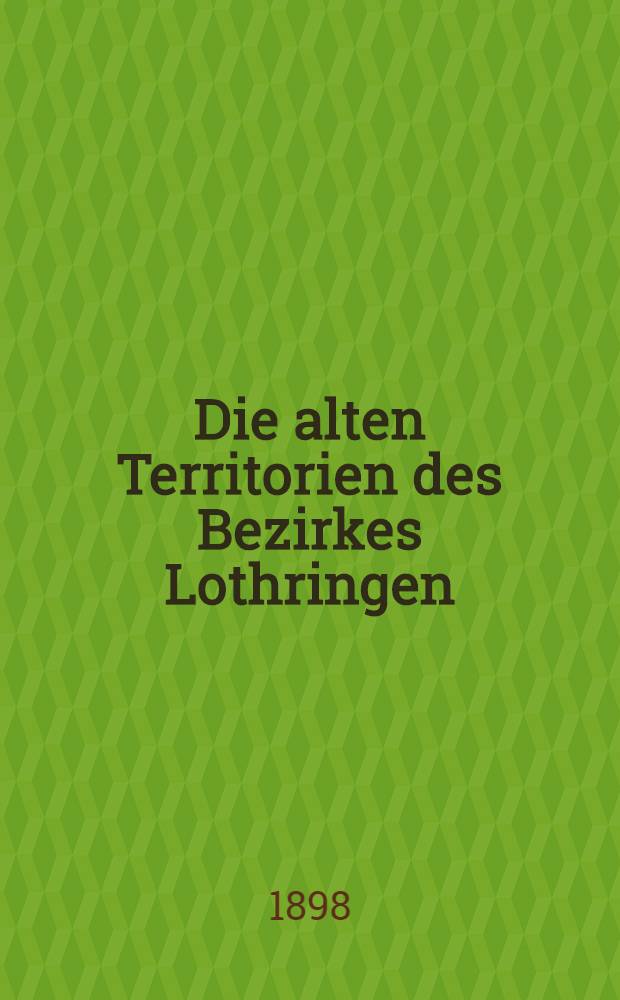 Die alten Territorien des Bezirkes Lothringen (mit Einsch der zum Oberrheinischen Kreise gehörigen Gebiete im Bezirke Unter-Elsaß) nach dem Stande vom 1. Januar 1648
