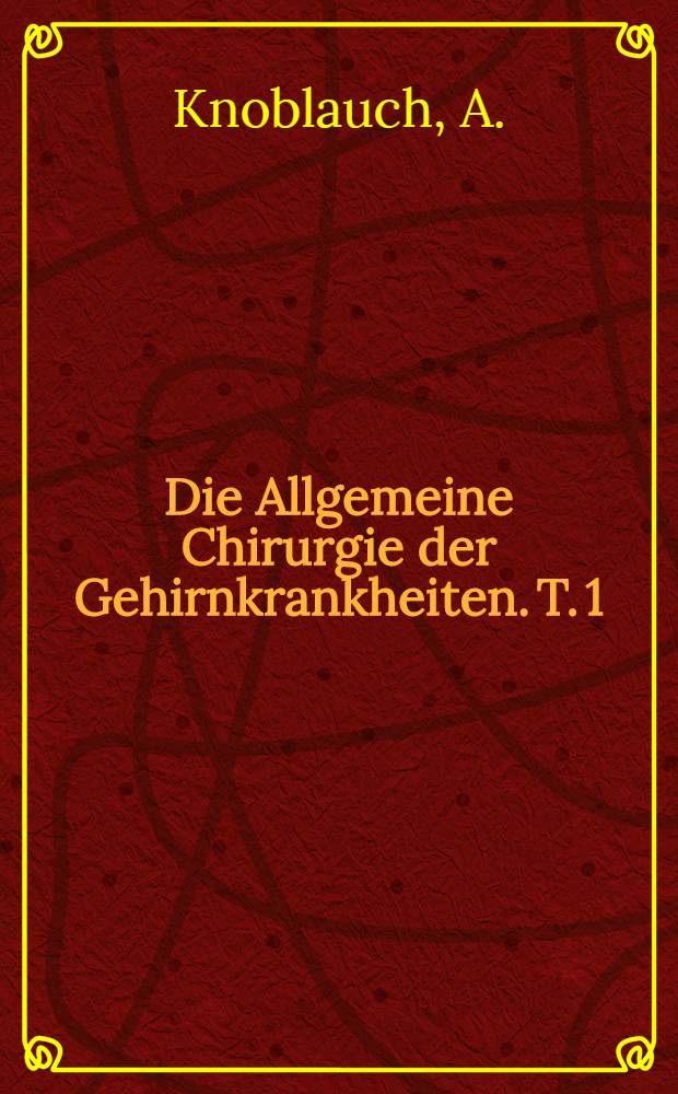 Die Allgemeine Chirurgie der Gehirnkrankheiten. T. 1