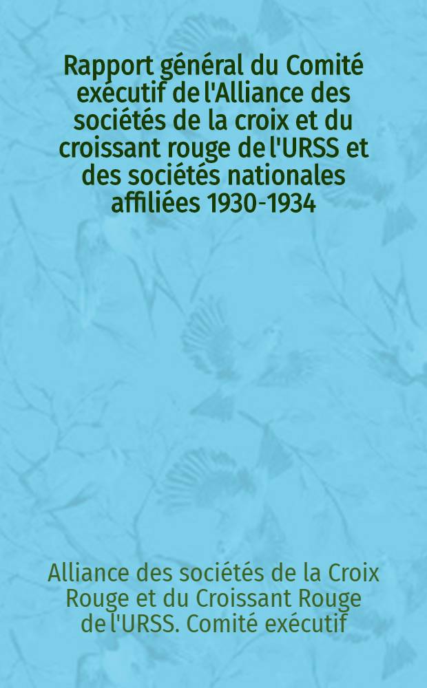 Rapport g&eacute;n&eacute;ral du Comit&eacute; ex&eacute;cutif de l'Alliance des soci&eacute;t&eacute;s de la croix et du croissant rouge de l'URSS et des soci&eacute;t&eacute;s nationales affili&eacute;es 1930-1934 : Pr&eacute;sent&eacute; &agrave; la XV-&egrave;me conf&eacute;rence internationale de la Croix-Rouge &agrave; Tokio