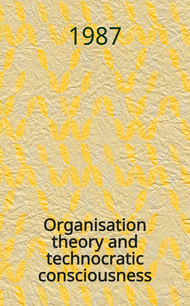 Organisation theory and technocratic consciousness : Rationality, ideology a. quality of work