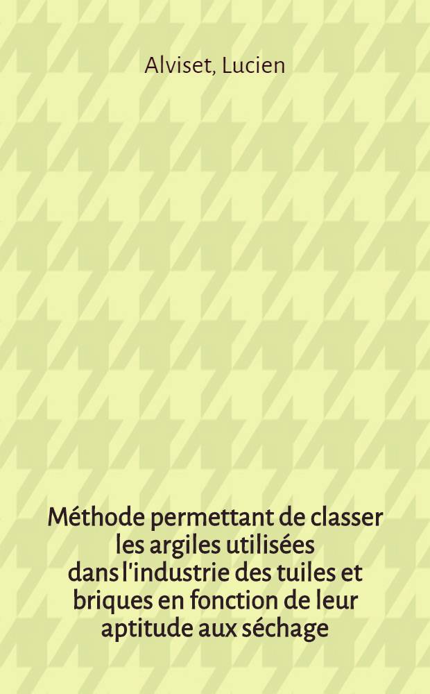M&eacute;thode permettant de classer les argiles utilis&eacute;es dans l'industrie des tuiles et briques en fonction de leur aptitude aux s&eacute;chage: &Eacute;tude de l'&eacute;nergie de liaison de l'eau: 1-re th&egrave;se; Propositions donn&eacute;es par la Facult&eacute;: Aspects min&eacute;ralogiques: 2-e th&egrave;se: Th&egrave;ses pr&eacute;sent&eacute;es &agrave; la Facult&eacute; des sciences de l'Univ. de Paris / Par Lucien Alviset