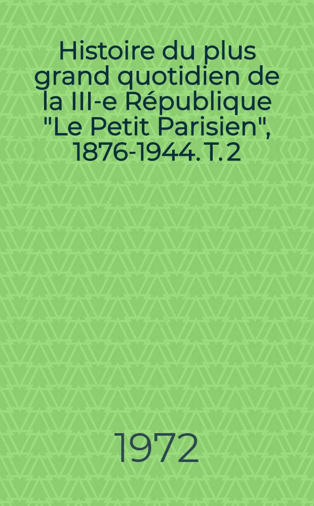 Histoire du plus grand quotidien de la III-e République "Le Petit Parisien", 1876-1944. T. 2 : "Le Petit Parisien": instrument de propagande au service du Régime