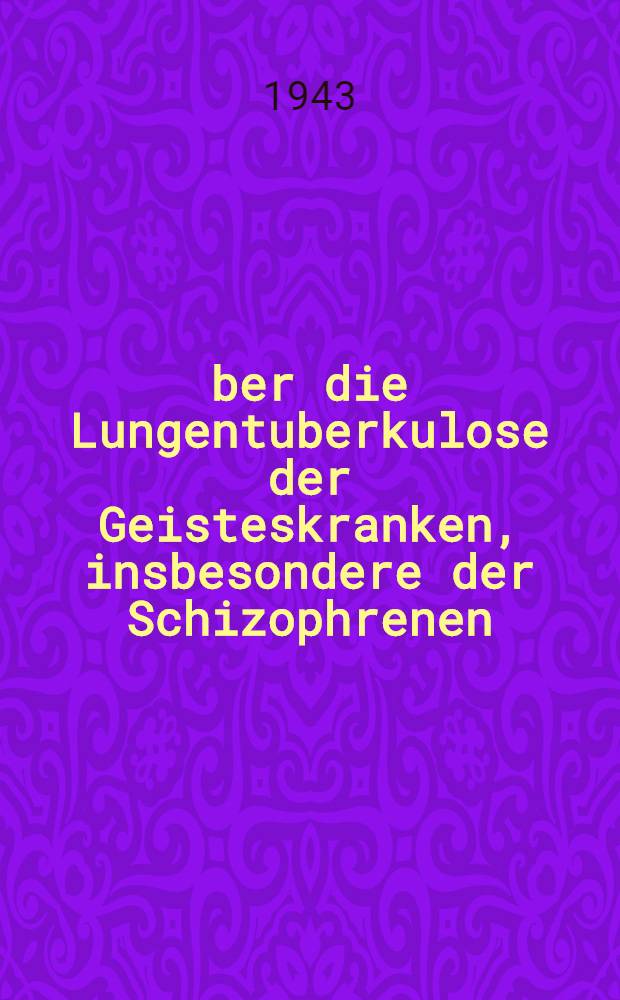 Über die Lungentuberkulose der Geisteskranken, insbesondere der Schizophrenen : Ihre Entstehung, Häufigkeit und Bekämpfung