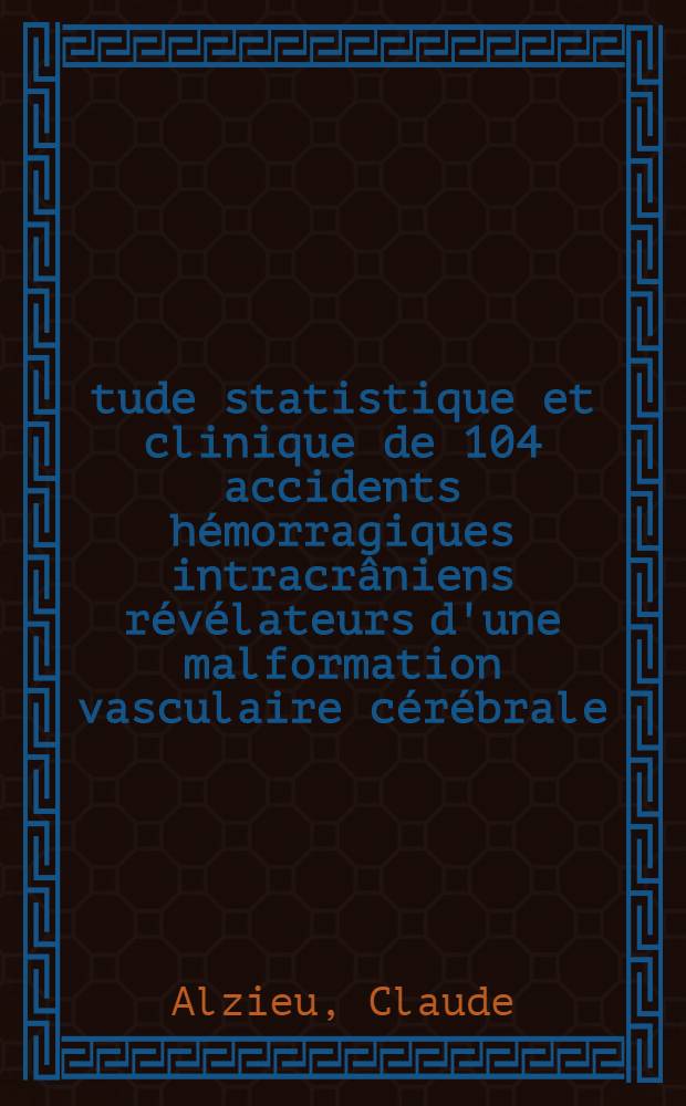 Étude statistique et clinique de 104 accidents hémorragiques intracrâniens révélateurs d'une malformation vasculaire cérébrale : Thèse ..