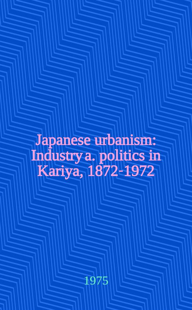 Japanese urbanism : Industry a. politics in Kariya, 1872-1972