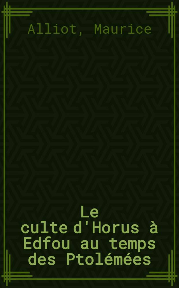 Le culte d'Horus à Edfou au temps des Ptolémées : Thèse pour le doctorat ès-lettres présentée à la Faculté des lettres de l'Univ. de Paris