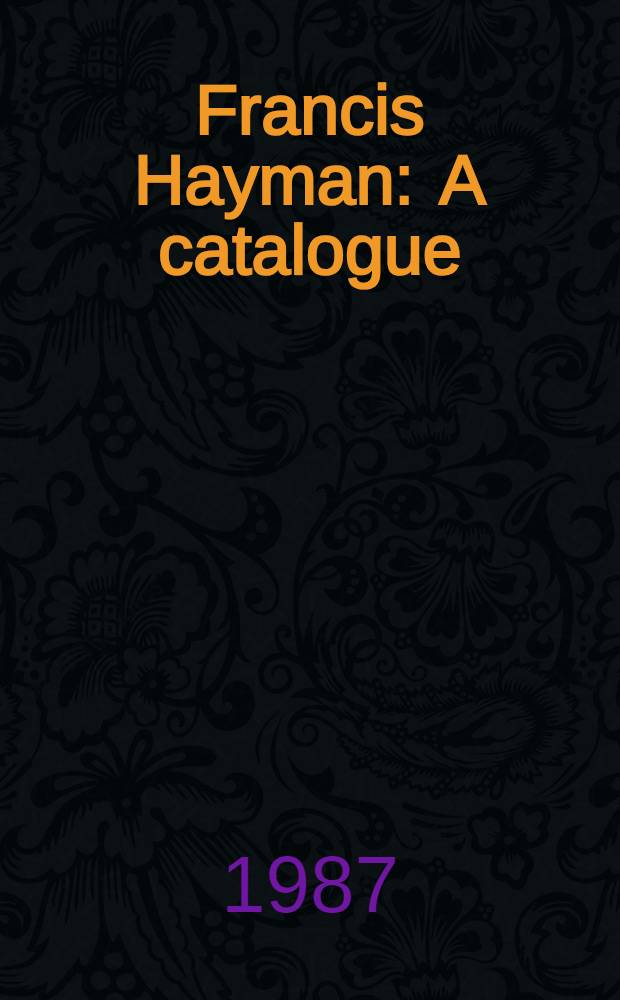 Francis Hayman : A catalogue : Publ. to coincide with the Exhib. held at the Yale center for Brit. art, 1 Apr.-31 May 1987 a. the Iveagh Bequest, Kenwood, 24 June-30 Sept. 1987