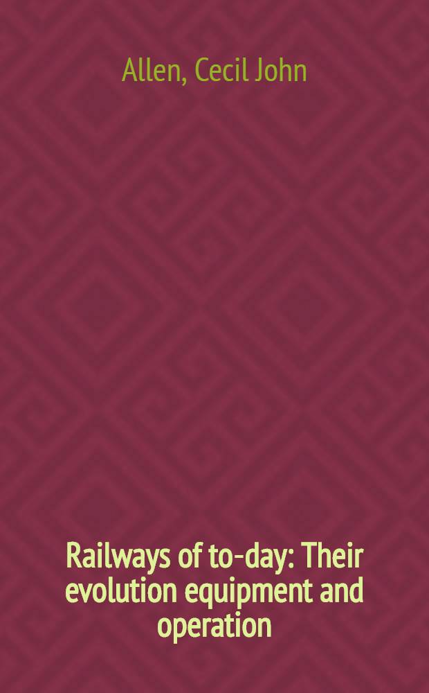 Railways of to-day : Their evolution equipment and operation : With tabular app. of notable engineering features, locomotive types, classes and dimensions, fastest and longest train journeys, etc. exhaustive index and ill. : With supplement