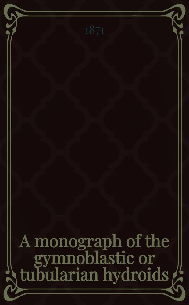 A monograph of the gymnoblastic or tubularian hydroids : In 2 p. P. 1 : The hydroida in general