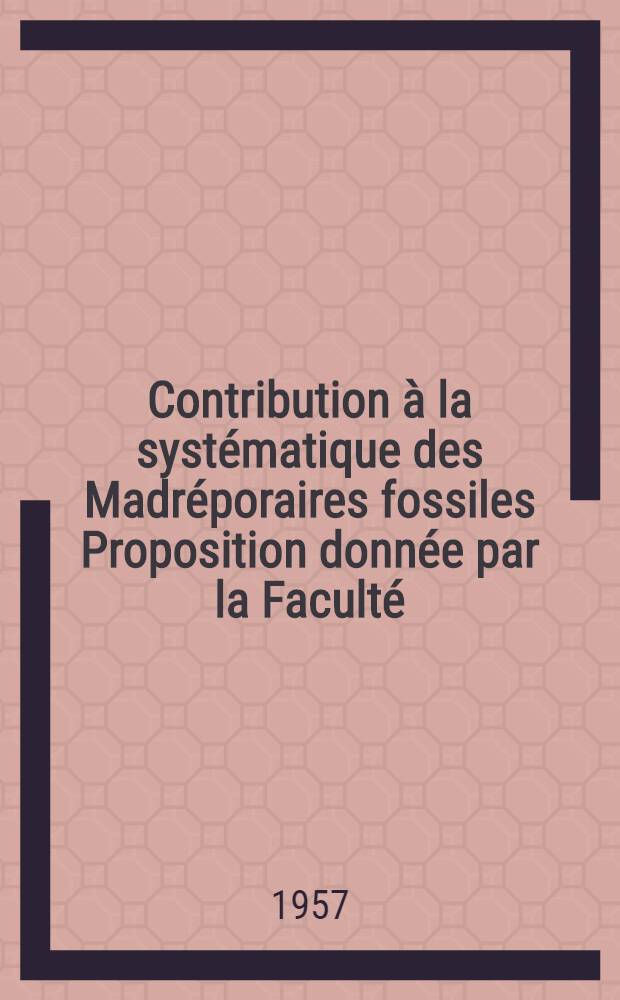 Contribution &agrave; la syst&eacute;matique des Madr&eacute;poraires fossiles Proposition donn&eacute;e par la Facult&eacute;: "Donn&eacute;es r&eacute;centes sur la r&eacute;partition bathym&eacute;trique des Coraux dans les mers actuelles" : 1-re th&egrave;se 2-e th&egrave;se Th&egrave;ses pr&eacute;sent&eacute;es &agrave; la Facult&eacute; des sciences de l'Univ. de Paris pour obtenir le grade de docteur &egrave;s sciences naturelles. [T. 1]