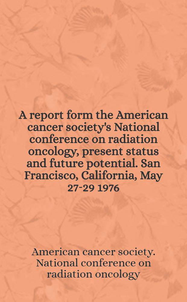 A report form the American cancer society's National conference on radiation oncology, present status and future potential. San Francisco, California, May 27-29 1976