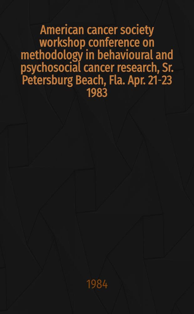 American cancer society workshop conference on methodology in behavioural and psychosocial cancer research, Sr. Petersburg Beach, Fla. Apr. 21-23 1983 : Report
