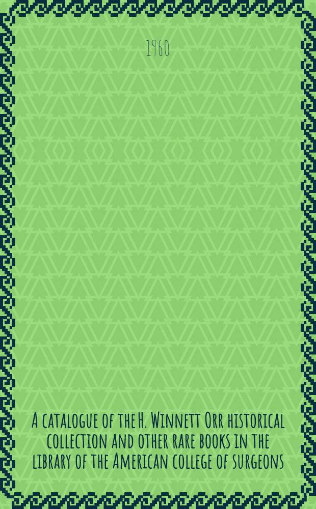 A catalogue of the H. Winnett Orr historical collection and other rare books in the library of the American college of surgeons