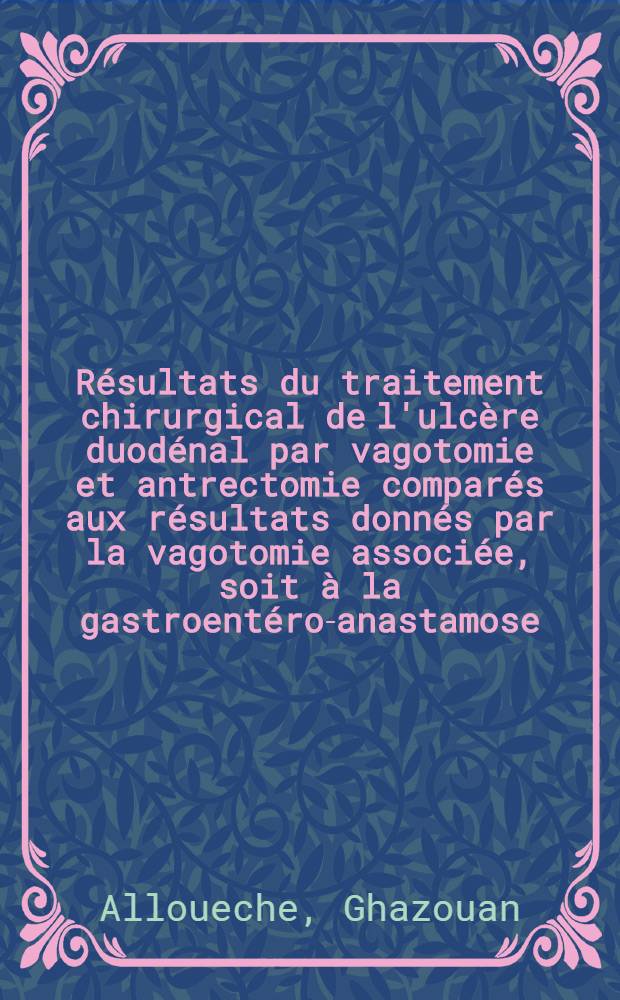 R&eacute;sultats du traitement chirurgical de l'ulc&egrave;re duod&eacute;nal par vagotomie et antrectomie compar&eacute;s aux r&eacute;sultats donn&eacute;s par la vagotomie associ&eacute;e, soit &agrave; la gastroent&eacute;ro-anastamose, soit &agrave; la pyloroplastie