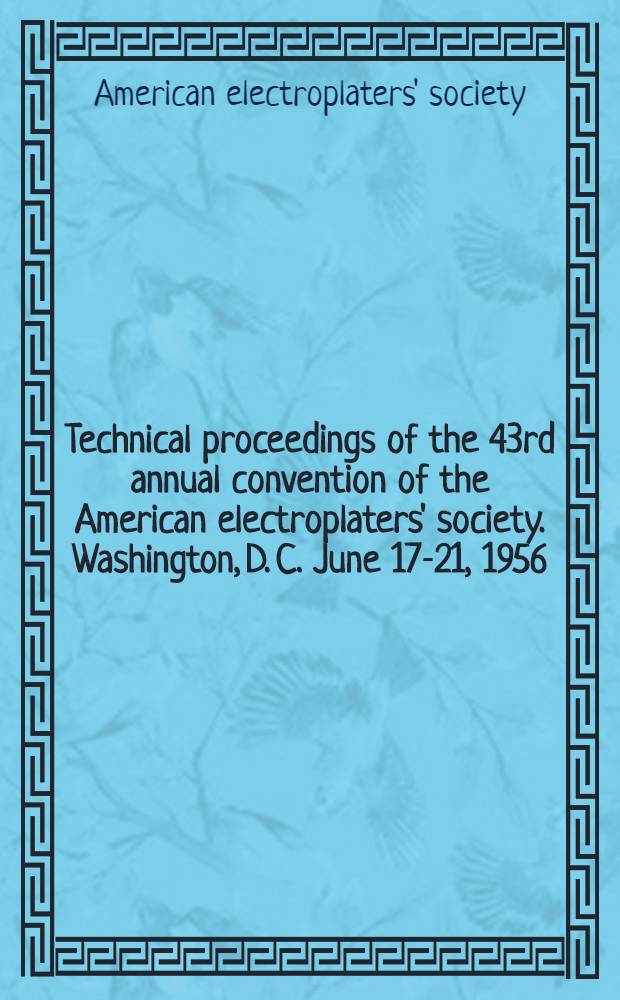 Technical proceedings of the 43rd annual convention of the American electroplaters' society. Washington, D. C. June 17-21, 1956 : Auspices Baltimore-Washington branch