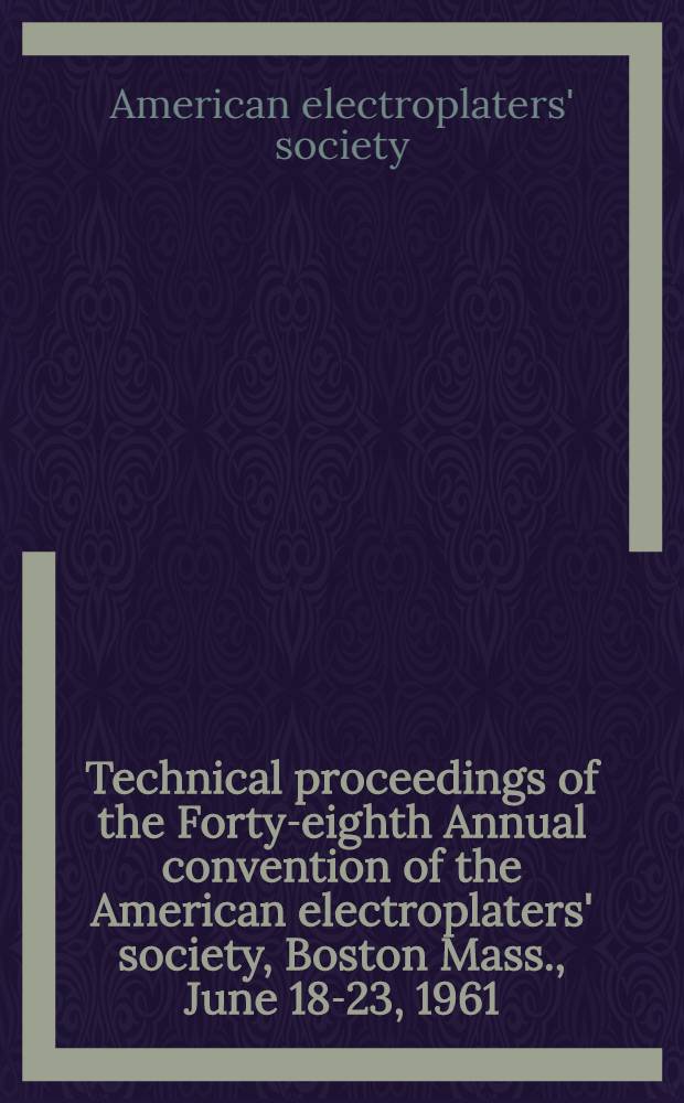 Technical proceedings of the Forty-eighth Annual convention [of the] American electroplaters' society, Boston Mass., June 18-23, 1961 : A record of the technical papers ... and the discussion