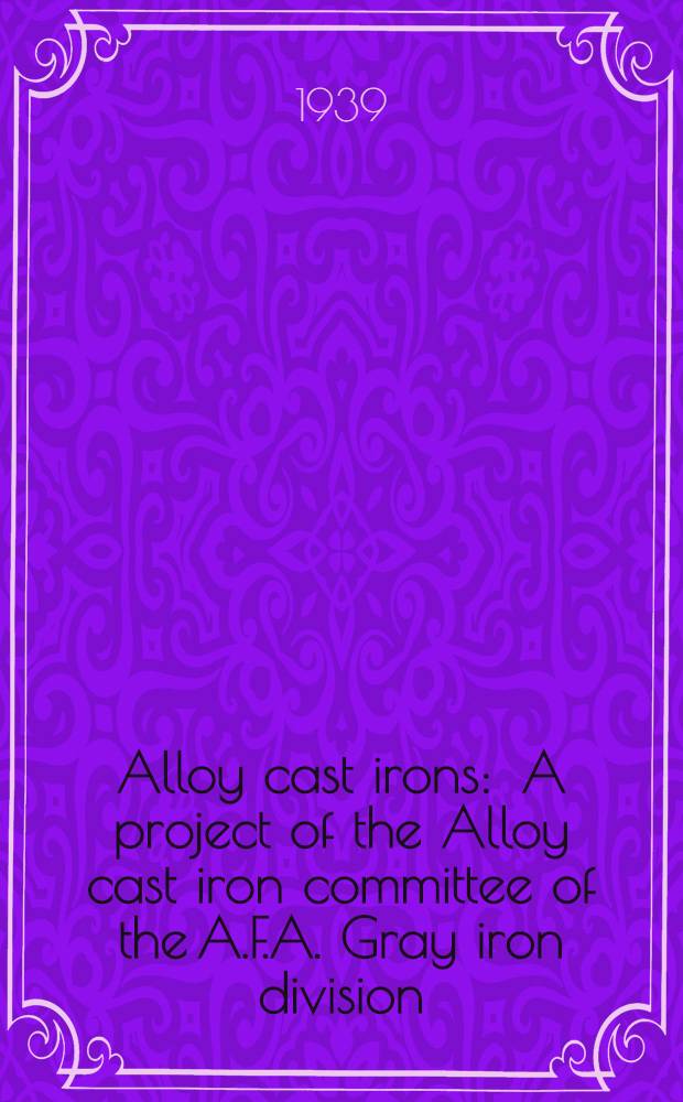Alloy cast irons : A project of the Alloy cast iron committee of the A.F.A. Gray iron division