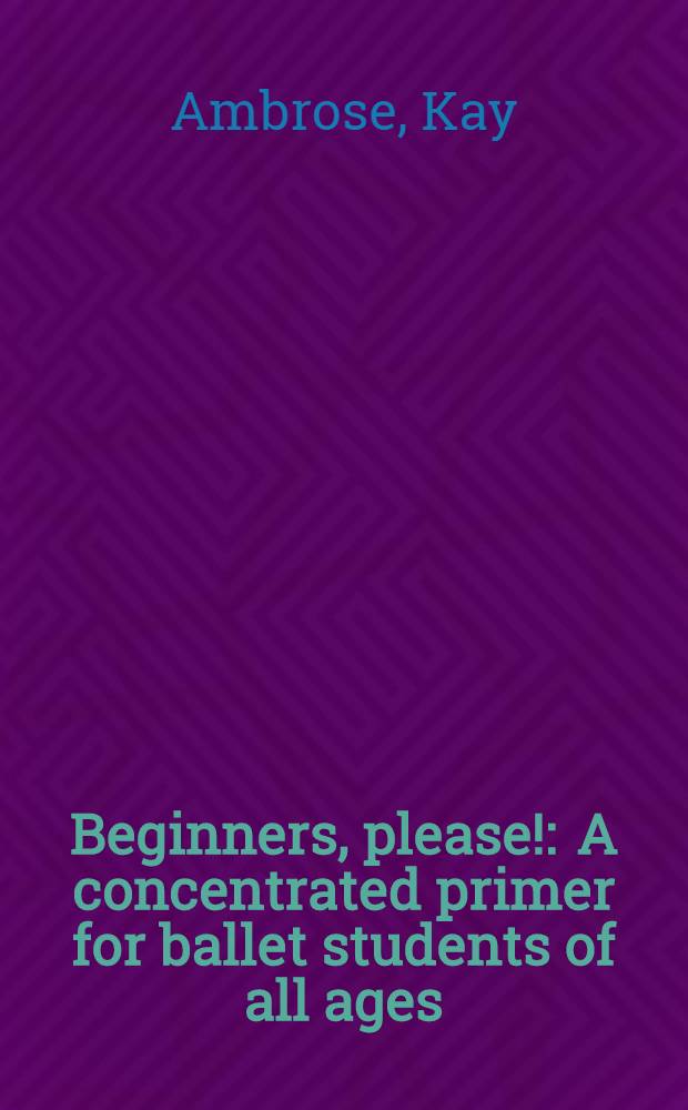 Beginners, please! : A concentrated primer for ballet students of all ages