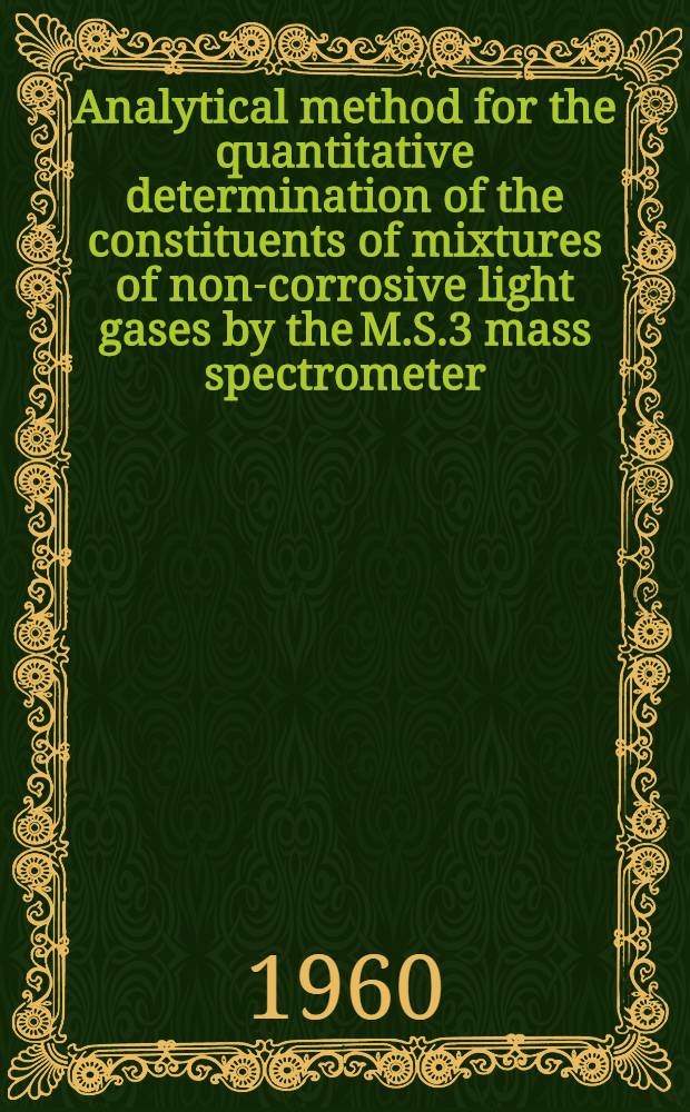 Analytical method for the quantitative determination of the constituents of mixtures of non-corrosive light gases by the M.S.3 mass spectrometer : Presented by chief chemist : Operations branch, Capenhurst