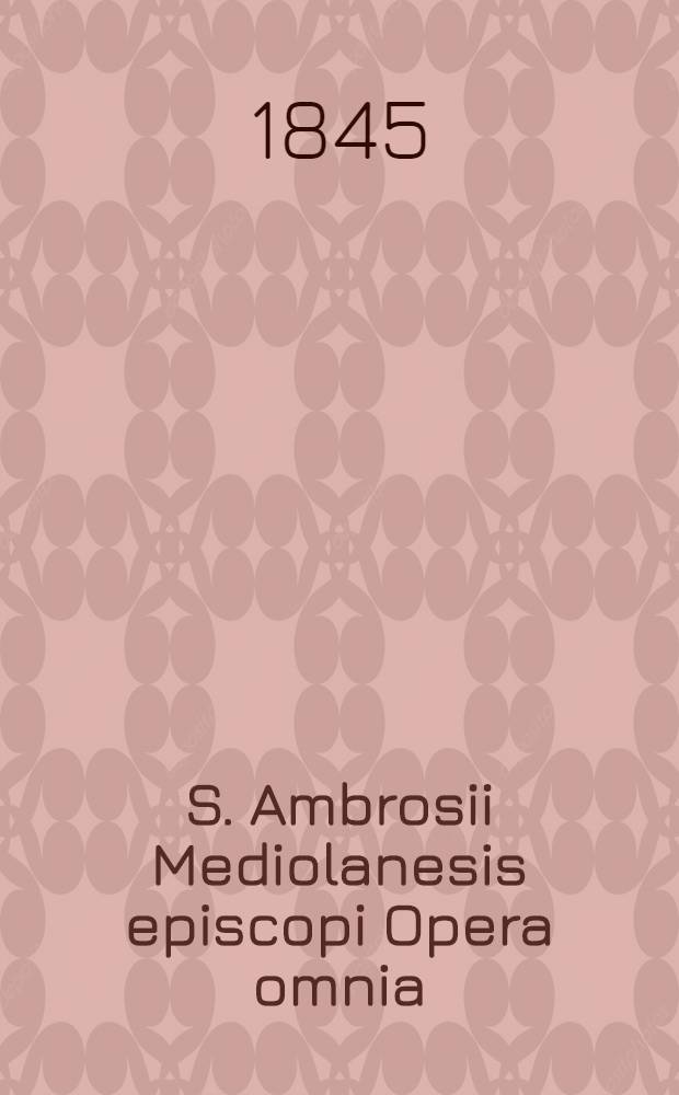 S. Ambrosii Mediolanesis episcopi Opera omnia : Ed. prae aliis omnibus completa, quarum instar Haberi potest, ... T. 1. P. 1