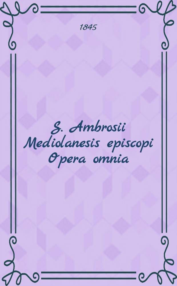 S. Ambrosii Mediolanesis episcopi Opera omnia : Ed. prae aliis omnibus completa, quarum instar Haberi potest, ... T. 2. P. 2