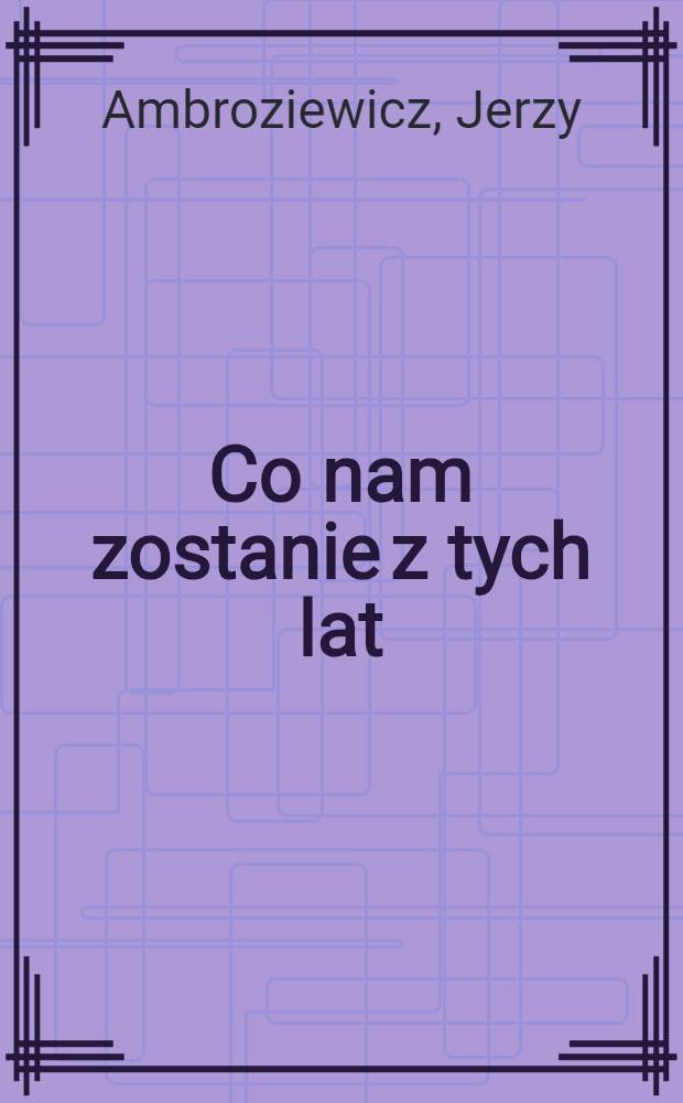 Co nam zostanie z tych lat : Szkice literackie