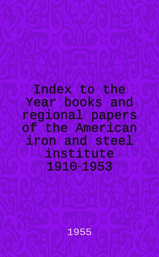 Index to the Year books and regional papers of the American iron and steel institute 1910-1953