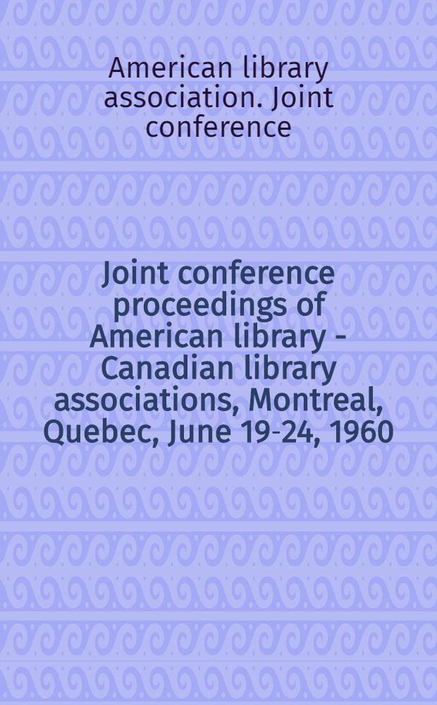 Joint conference proceedings [of] American library - Canadian library associations, Montreal, Quebec, June 19-24, 1960