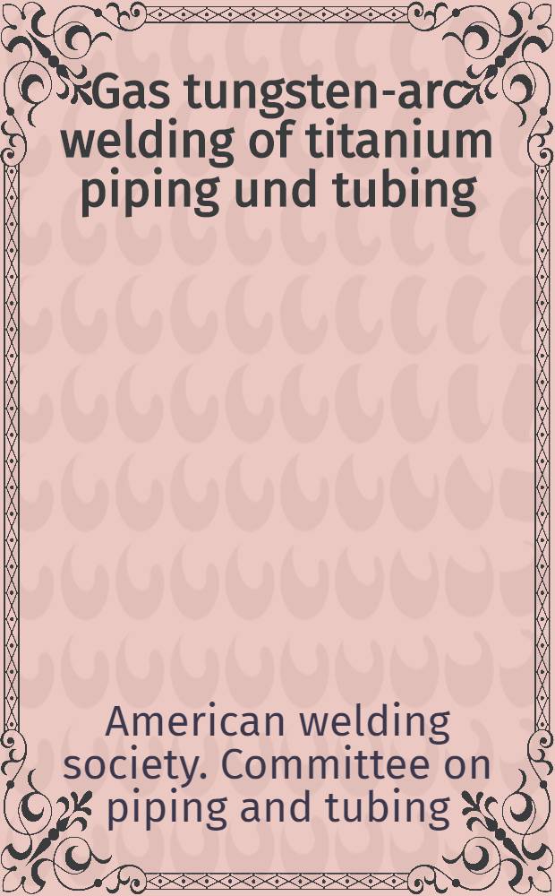 Gas tungsten-arc welding of titanium piping und tubing : A Committee report