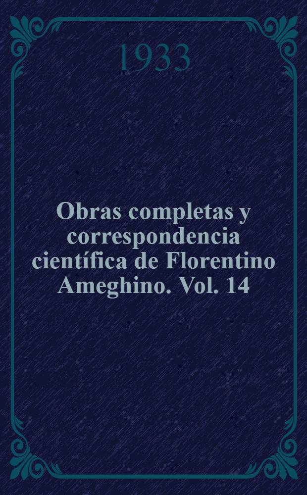 Obras completas y correspondencia científica de Florentino Ameghino. Vol. 14 : Investigaciones de morfología filogenética en los morales superiores de los ungulados