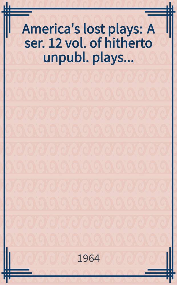 America's lost plays : A ser. 12 vol. of hitherto unpubl. plays ..