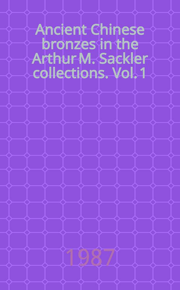Ancient Chinese bronzes in the Arthur M. Sackler collections. Vol. 1 : Shang ritual bronzes in the Arthur M. Sackler collections