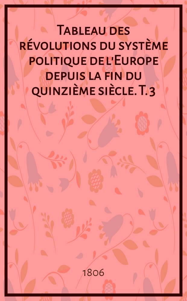 Tableau des r&eacute;volutions du syst&egrave;me politique de l'Europe depuis la fin du quinzi&egrave;me si&egrave;cle. T. 3