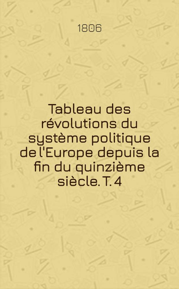 Tableau des révolutions du système politique de l'Europe depuis la fin du quinzième siècle. T. 4